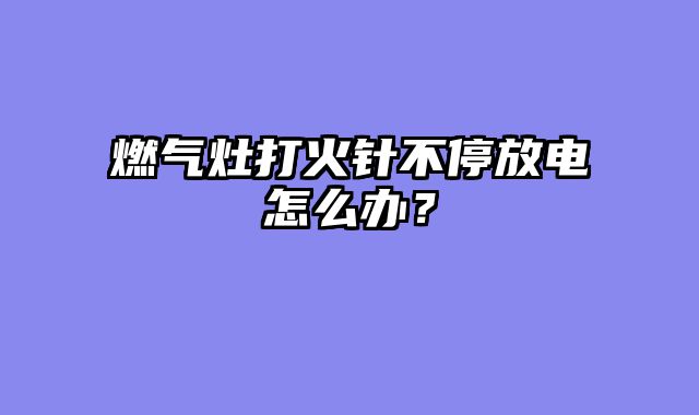 燃气灶打火针不停放电怎么办？