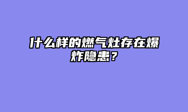 什么样的燃气灶存在爆炸隐患？