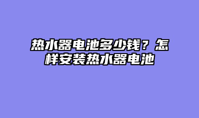 热水器电池多少钱？怎样安装热水器电池