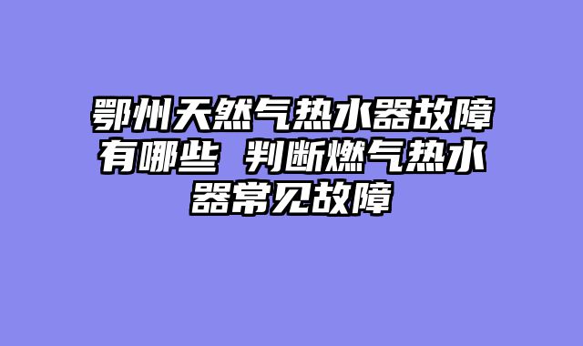 鄂州天然气热水器故障有哪些 判断燃气热水器常见故障