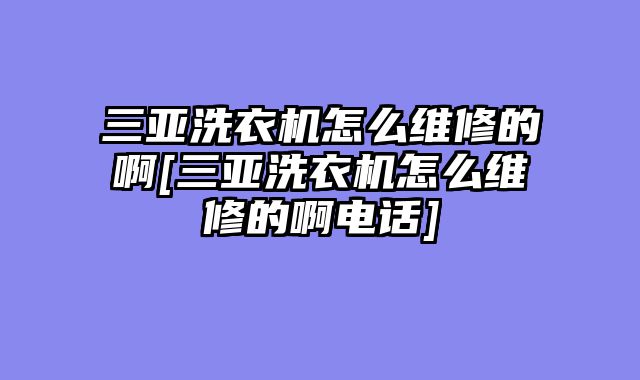 三亚洗衣机怎么维修的啊[三亚洗衣机怎么维修的啊电话]