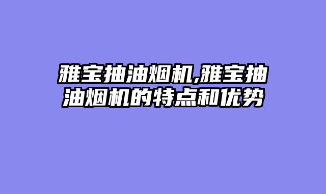 雅宝抽油烟机,雅宝抽油烟机的特点和优势
