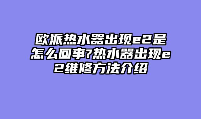 欧派热水器出现e2是怎么回事?热水器出现e2维修方法介绍