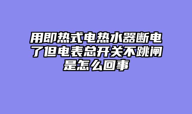 用即热式电热水器断电了但电表总开关不跳闸是怎么回事