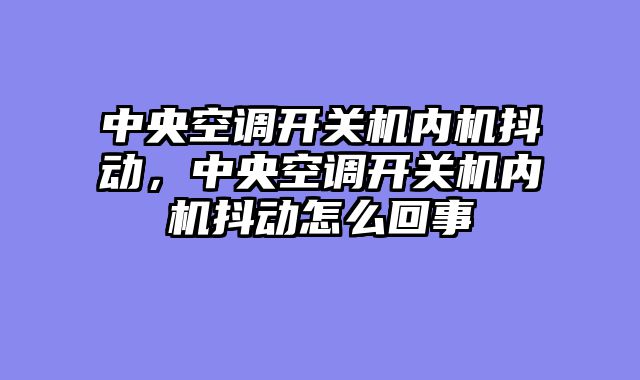 中央空调开关机内机抖动，中央空调开关机内机抖动怎么回事