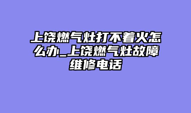 上饶燃气灶打不着火怎么办_上饶燃气灶故障维修电话
