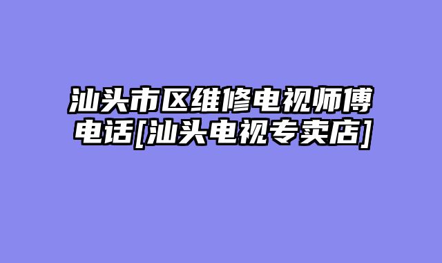汕头市区维修电视师傅电话[汕头电视专卖店]