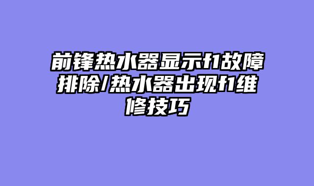 前锋热水器显示f1故障排除/热水器出现f1维修技巧