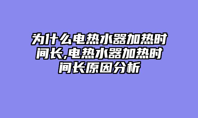 为什么电热水器加热时间长,电热水器加热时间长原因分析