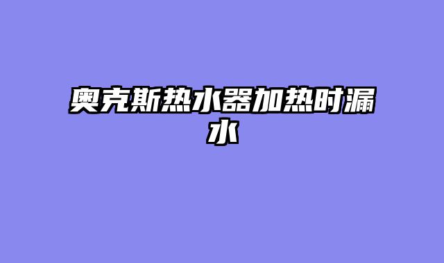 奥克斯热水器加热时漏水