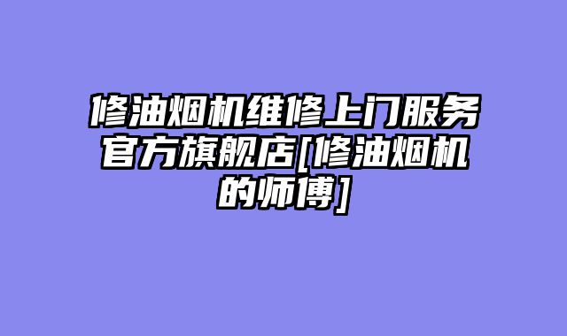 修油烟机维修上门服务官方旗舰店[修油烟机的师傅]