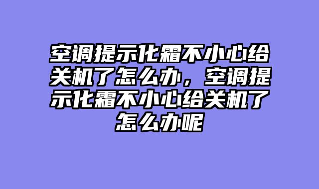 空调提示化霜不小心给关机了怎么办，空调提示化霜不小心给关机了怎么办呢