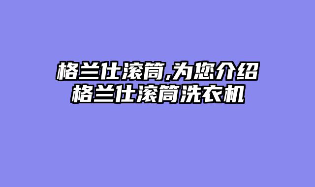 格兰仕滚筒,为您介绍格兰仕滚筒洗衣机