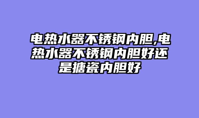 电热水器不锈钢内胆,电热水器不锈钢内胆好还是搪瓷内胆好