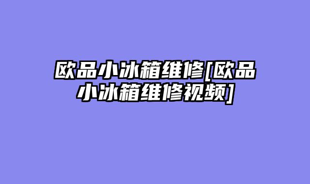 欧品小冰箱维修[欧品小冰箱维修视频]