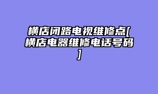 横店闭路电视维修点[横店电器维修电话号码]