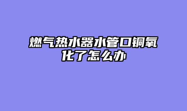 燃气热水器水管口铜氧化了怎么办