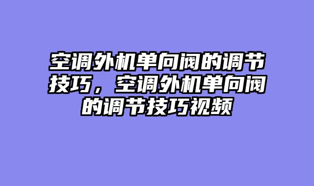 空调外机单向阀的调节技巧，空调外机单向阀的调节技巧视频