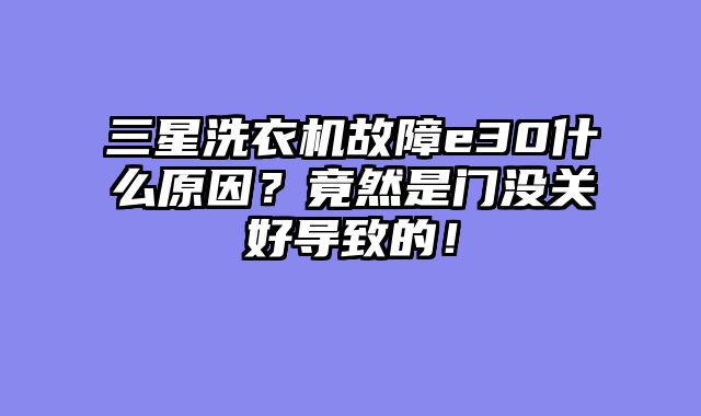 三星洗衣机故障e30什么原因？竟然是门没关好导致的！