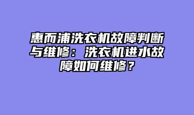 惠而浦洗衣机故障判断与维修：洗衣机进水故障如何维修？