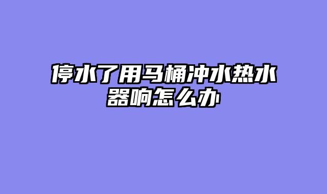 停水了用马桶冲水热水器响怎么办