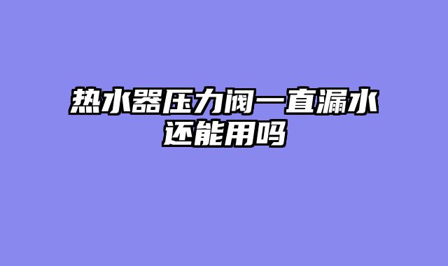 热水器压力阀一直漏水还能用吗