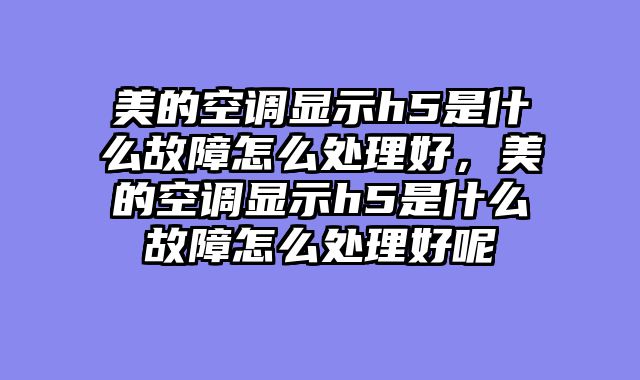 美的空调显示h5是什么故障怎么处理好，美的空调显示h5是什么故障怎么处理好呢