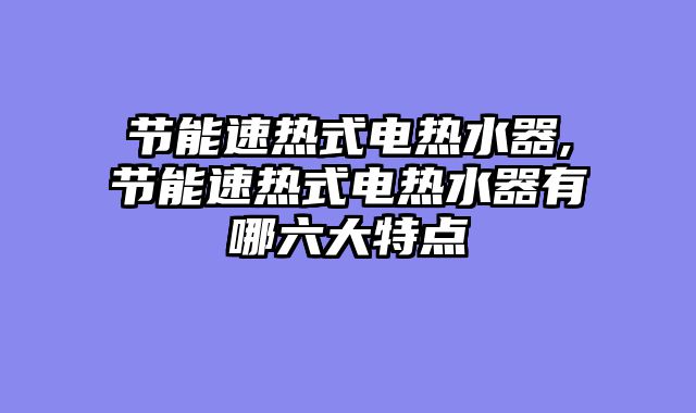 节能速热式电热水器,节能速热式电热水器有哪六大特点