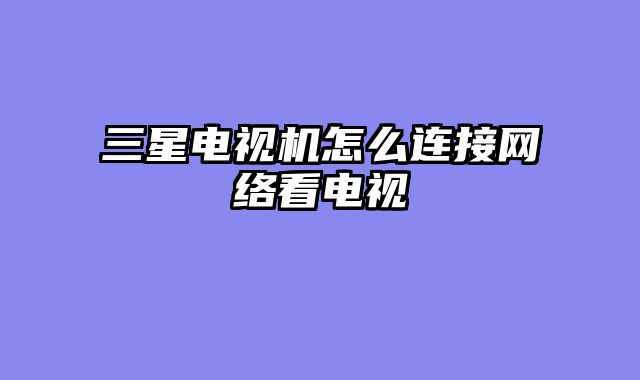 三星电视机怎么连接网络看电视