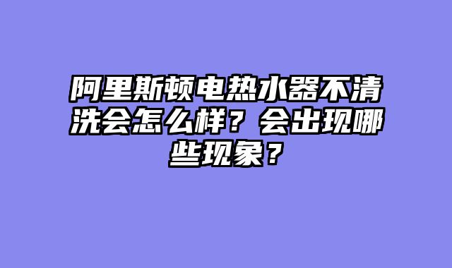 阿里斯顿电热水器不清洗会怎么样？会出现哪些现象？
