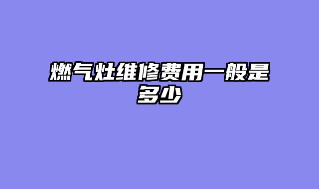 燃气灶维修费用一般是多少