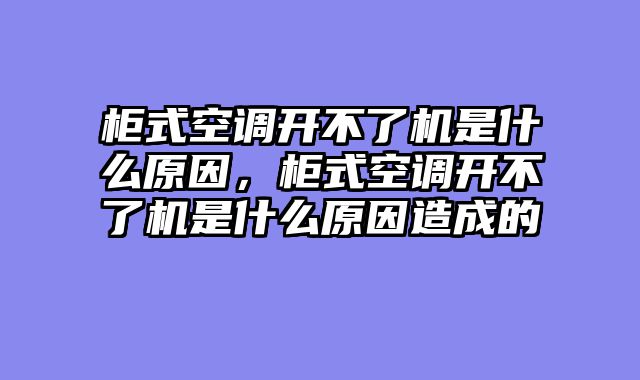 柜式空调开不了机是什么原因，柜式空调开不了机是什么原因造成的