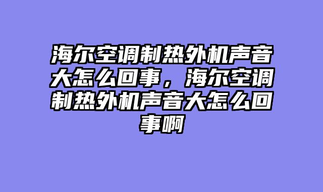 海尔空调制热外机声音大怎么回事，海尔空调制热外机声音大怎么回事啊