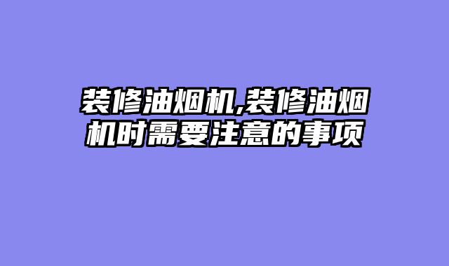 装修油烟机,装修油烟机时需要注意的事项