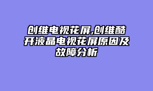 创维电视花屏,创维酷开液晶电视花屏原因及故障分析