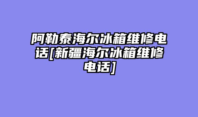 阿勒泰海尔冰箱维修电话[新疆海尔冰箱维修电话]