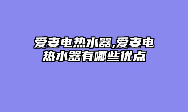 爱妻电热水器,爱妻电热水器有哪些优点