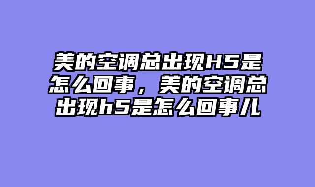 美的空调总出现H5是怎么回事，美的空调总出现h5是怎么回事儿