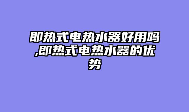 即热式电热水器好用吗,即热式电热水器的优势