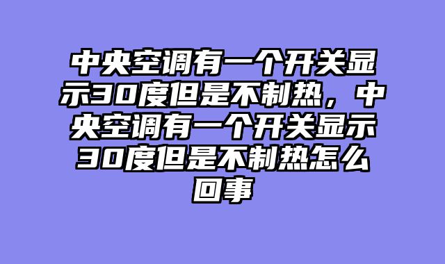 中央空调有一个开关显示30度但是不制热，中央空调有一个开关显示30度但是不制热怎么回事