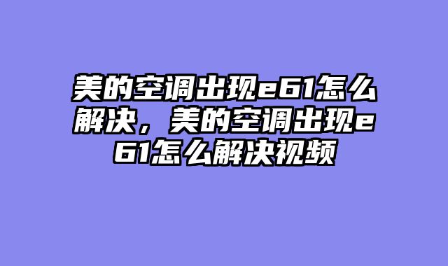 美的空调出现e61怎么解决，美的空调出现e61怎么解决视频