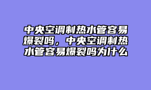 中央空调制热水管容易爆裂吗，中央空调制热水管容易爆裂吗为什么