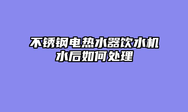 不锈钢电热水器饮水机水后如何处理