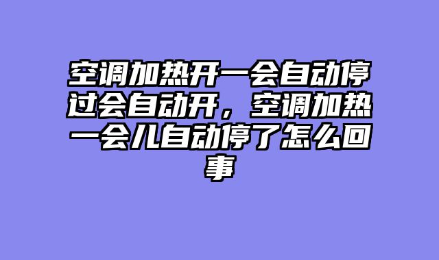 空调加热开一会自动停过会自动开，空调加热一会儿自动停了怎么回事