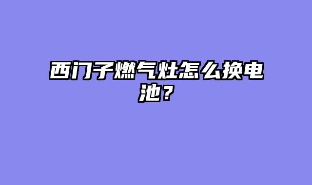 西门子燃气灶怎么换电池？