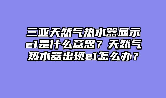三亚天然气热水器显示e1是什么意思？天然气热水器出现e1怎么办？