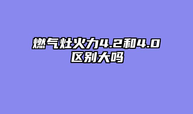 燃气灶火力4.2和4.0区别大吗