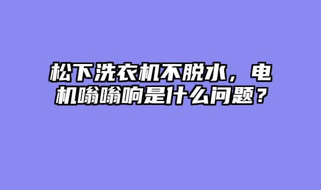 松下洗衣机不脱水，电机嗡嗡响是什么问题？