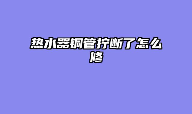 热水器铜管拧断了怎么修