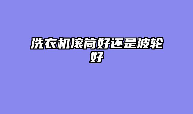 洗衣机滚筒好还是波轮好